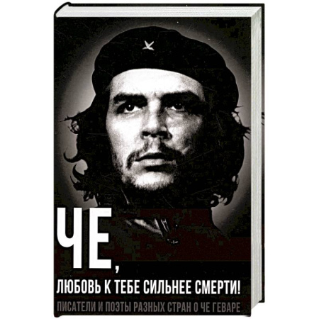 Мемуары, биографии, книга Че, любовь к тебе сильнее смерти! Писатели и поэты разных стран о Че Геваре