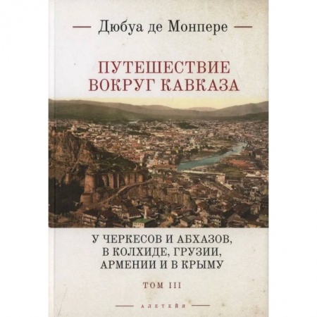 Исторические путеводители, книга Путешествие вокруг Кавказа: у черкесов и абхазов, в Колхиде, Грузии, Армении и в Крыму. с живописным географическим, археологическим и геологическим атласом. Том 3