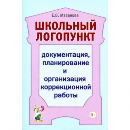 Общественные и гуманитарные науки, книга Школьный логопункт: документация, планирование и организация коррекционной работы. Мазанова Е.В.