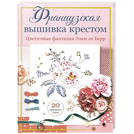 Рукоделие. Творчество, книга Французская вышивка крестом. Цветочные фантазии Элен ле Берр