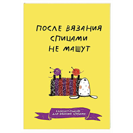 Рукоделие. Творчество, книга После вязания спицами не машут. Блокнот-планер для вязания спицами