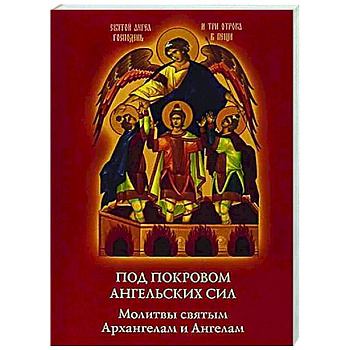 Под покровом ангельских Сил. Молитвы святым Архангелам и Ангелам