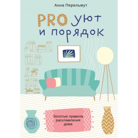 Домоводство. Обиходно-бытовые рекомендации, книга PRO уют ипорядок. Золотые правила расхламления дома