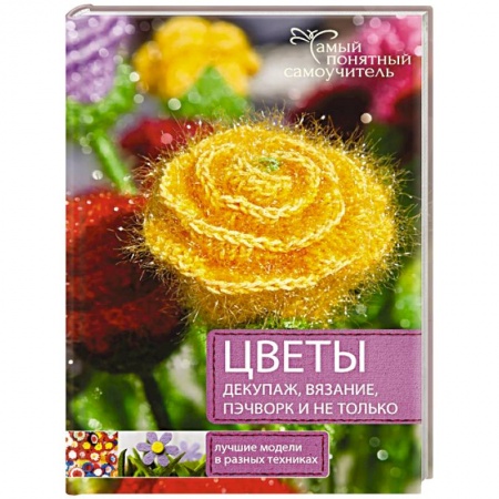 Книги, книга Цветы. Декупаж. Вязание. Пэчворк. И не только. Лучшие модели в разных техниках
