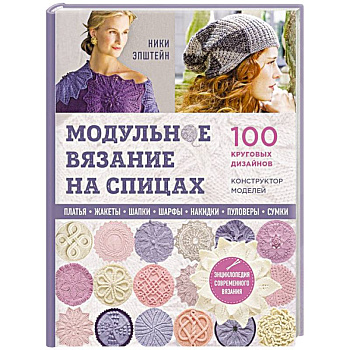 Модульное вязание на спицах. 100 круговых дизайнов и конструктор моделей. Энциклопедия современного вязания Модульное вязание на спицах. 100 круговых дизайнов и конструктор моделей. Энциклопедия современного вязания