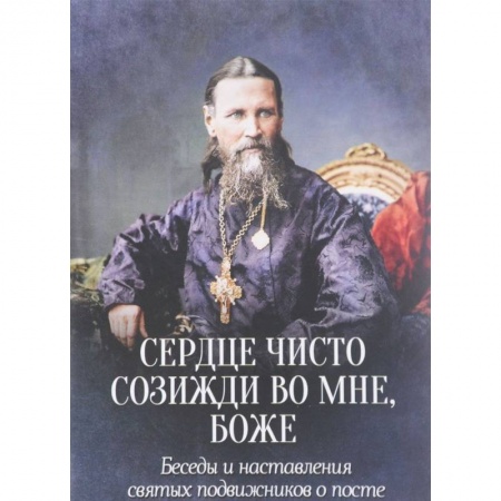 Православие, книга Сердце чисто созижди во мне, Боже... Беседы и наставления святых подвижников о посте