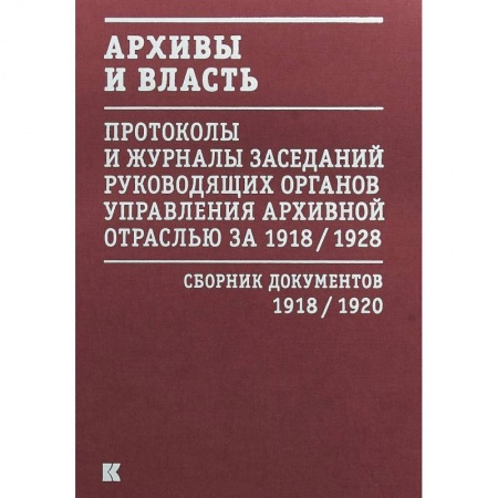 Публицистика, книга Архивы и власть. Протоколы и журналы. Том 1. 1918-20 гг.