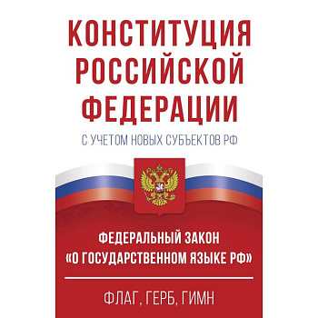 Конституция Российской Федерации с учетом новых субъектов РФ и Федеральный закон 'О государственном языке РФ' в редакции от 28.02.2023. Флаг, герб, гимн