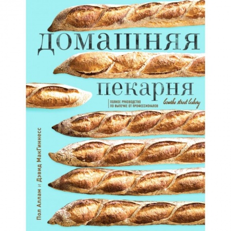 Выпечка, десерты, книга Домашняя пекарня. Полное руководство по выпечке от профессионалов. Пол Аллам, Дэвид МакГиннесс