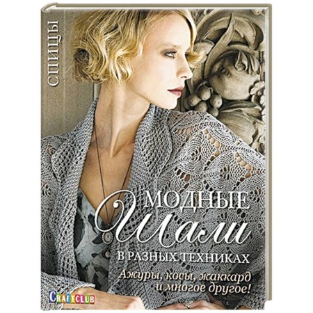 Рукоделие. Творчество, книга Модные шали в разных техниках. Ажуры, косы, жаккард и многое другое! Спицы