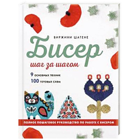 Рукоделие. Творчество, книга БИСЕР шаг за шагом. 9 основных техник, 100 готовых схем. Полное пошаговое руководство по работе с бисером