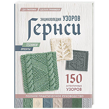 Энциклопедия узоров Гернси. Техники, проекты + 150 аутентичных узоров. Полное практическое руководство Энциклопедия узоров Гернси. Техники, проекты + 150 аутентичных узоров. Полное практическое руководство