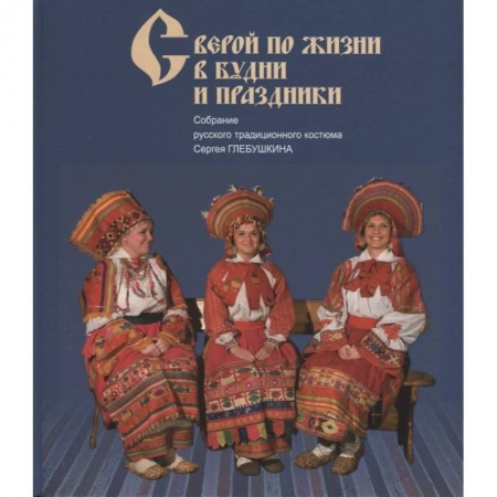 От Руси до России, книга С верой по жизни в будни и праздники. Собрание русского традиционного костюма Сергея Глебушкина