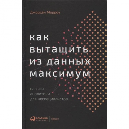 Менеджмент, книга Как вытащить из данных максимум: Навыки аналитики для неспециалистов. Морроу Джордан