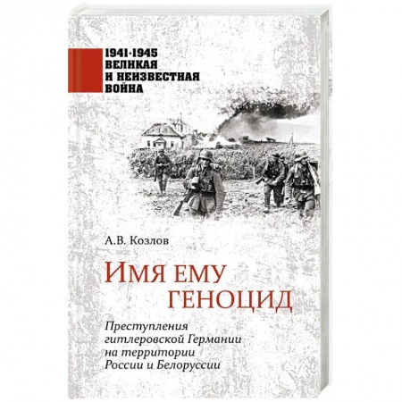 История войн, книга Имя ему геноцид. Преступления гитлеровской Германии на территории Белоруссии и России  (
