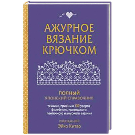 Рукоделие. Творчество, книга Ажурное вязание крючком. Полный японский справочник. Техники, приемы и 130 узоров филейного, ирландского, ленточного и ажурного вязания