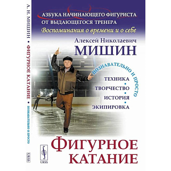 Фигурное катание (Техника. История. Творчество. Экипировка). Азбука начинающего фигуриста от выдающегося тренера: Воспоминания о времени и себе Фигурное катание (Техника. История. Творчество. Экипировка). Азбука начинающего фигуриста от выдающегося тренера: Воспоминания о времени и себе