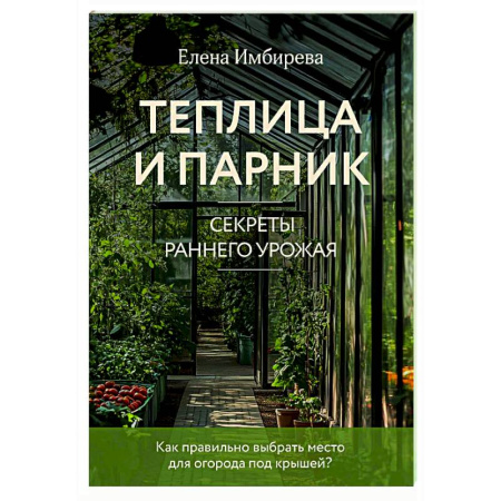 Сад, огород, цветы, дизайн участка, книга Теплица и парник. Секреты раннего урожая