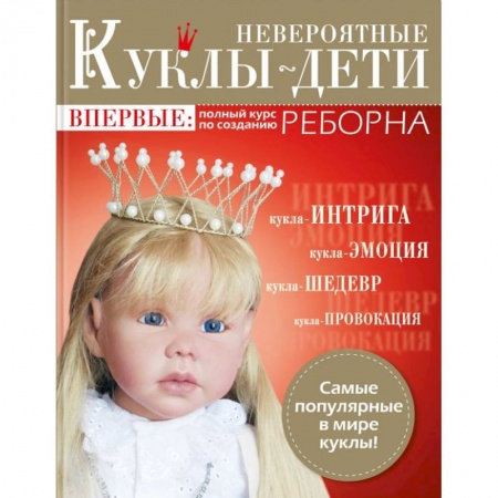 Рукоделие. Творчество, книга Невероятные куклы-дети. Авторские куклы Реборн. Пошаговый мастер-класс