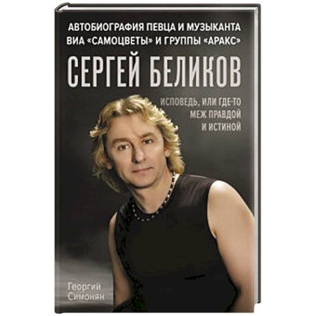 Мемуары, биографии, книга Сергей Беликов. Исповедь, или где-то меж Правдой и Истиной. Автобиография певца и музыканта ВИА 'Самоцветы' и группы 'Аракс'