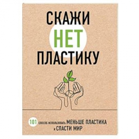 Естественные науки, книга Скажи «НЕТ» пластику: 101 способ использовать меньше пластика и спасти мир