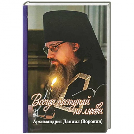 Православие, книга Всегда поступайте по любви. Архимандрит Данииил (Воронин). Воспоминания, проповеди