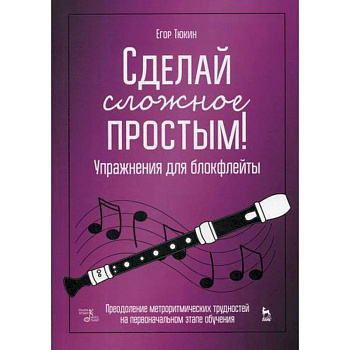 Сделай сложное простым! Упражнения для блокфлейты. Преодоление метроритмических трудностей на первоначальном этапе обучения