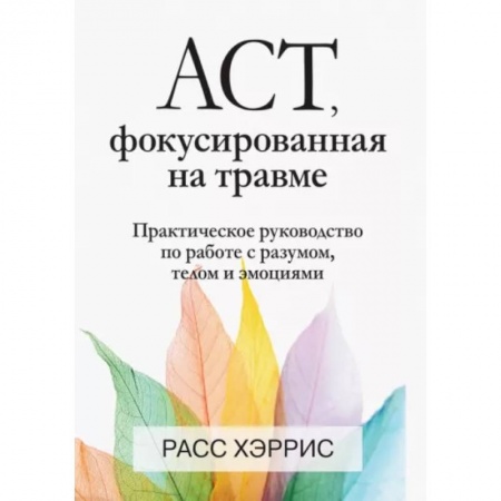 Общественные и гуманитарные науки, книга ACT, фокусированная на травме. Практическое руководство по работе с разумом, телом и эмоциями
