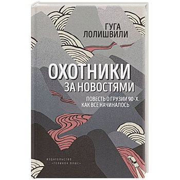 Охотники за новостями. Повесть о Грузии 90-х. Как все начиналось Охотники за новостями. Повесть о Грузии 90-х. Как все начиналось
