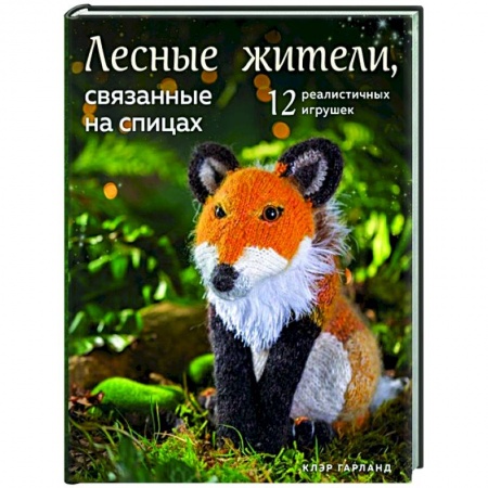 Рукоделие. Творчество, книга Лесные жители, связанные на спицах. 12 реалистичных игрушек