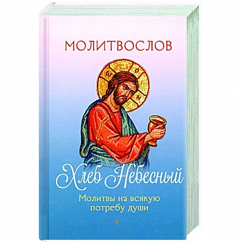Молитвослов Хлеб Небесный. Молитвы на всякую потребу души Молитвослов Хлеб Небесный. Молитвы на всякую потребу души