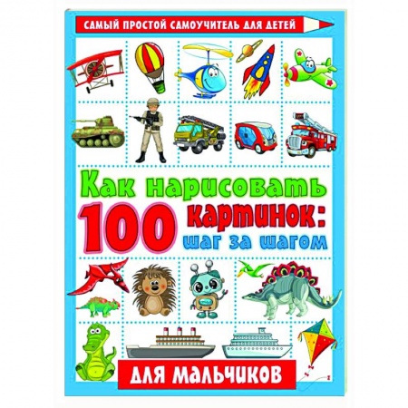 Досуг, творчество и кулинария, книга Как нарисовать 100 картинок для мальчиков: шаг за шагом