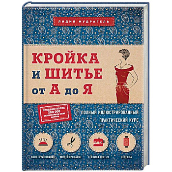 Кройка и шитье от А до Я. Полный иллюстрированный практический курс Кройка и шитье от А до Я. Полный иллюстрированный практический курс