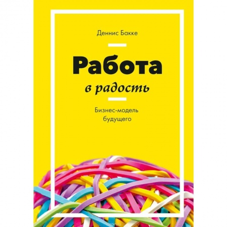 Экономика. Бизнес, книга Работа в радость. Бизнес-модель будущего