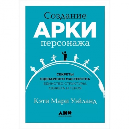Общественные и гуманитарные науки, книга Создание арки персонажа. Секреты сценарного мастерства: единство структуры, сюжета и героя