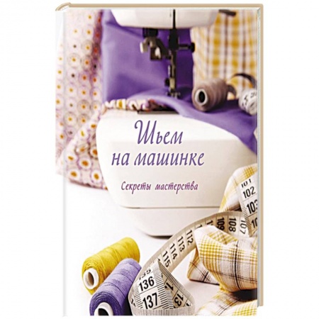 Рукоделие. Творчество, книга Шьем на машинке.Секреты мастерства