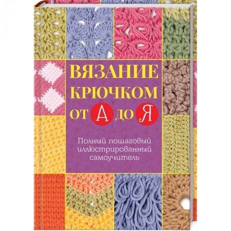 Книги, книга Вязание крючком от А до Я. Полный пошаговый иллюстрированный самоучитель