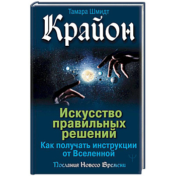 Крайон. Искусство правильных решений. Как получать инструкции от Вселенной