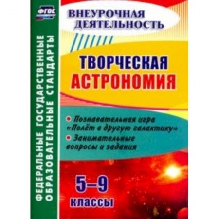 Учителям, педагогам, воспитателям, книга Творческая астрономия. 5-9 классы. Познавательная игра 'Полет в другую галактику'. ФГОС