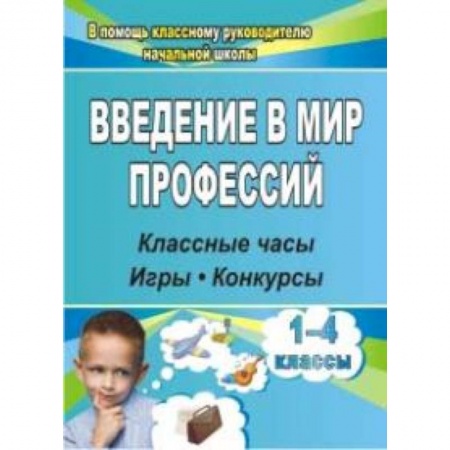 Учителям, педагогам, воспитателям, книга Введение в мир профессий. Классные часы, игры, конкурсы. 1- 4 классы. ФГОС