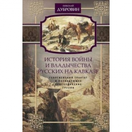 От Руси до России, книга История войны и владычества русских на Кавказе. Георгиевский трактат и последующее присоединение Грузии. Том 3