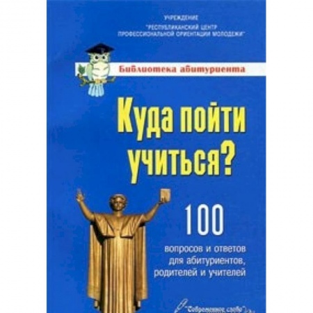 Книги, книга Куда пойти учиться? 100 вопросо и ответов для абитуриентов,родителей и учителей