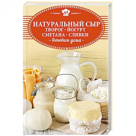 Блюда из сыра и молочных продуктов, книга Натуральный сыр, творог, йогурт, сметана, сливки. Готовим дома