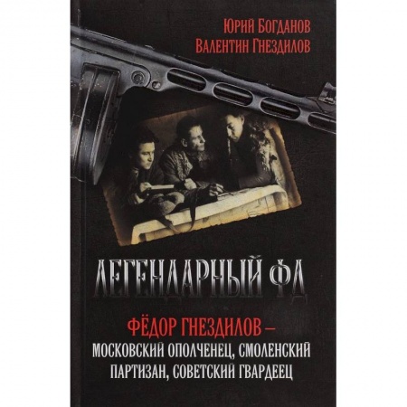 История войн, книга Легендарный ФД. Федор Гнездилов - московский ополченец, смоленский партизан, советский гвардеец
