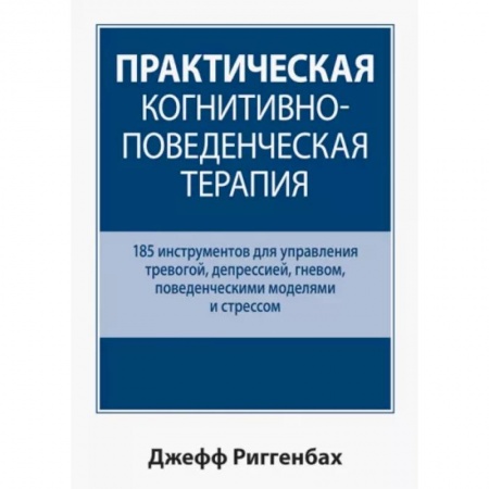 Общественные и гуманитарные науки, книга Практическая когнитивно-поведенческая терапия. 185 инструментов для управления тревогой, депрессией