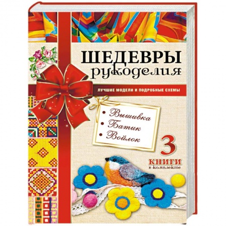 Рукоделие. Творчество, книга Шедевры рукоделия. Вышивка. Батик. Изделия из войлока. Лучшие модели и подробные схемы