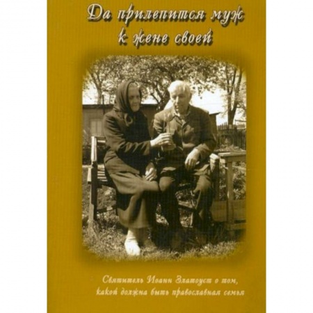 Православие, книга Да прилепится муж к жене своей. Свт. Иоанн Златоуст о том, какой доолжна быть православная семья