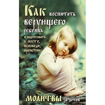 Как воспитать верующего ребенка и подготовить к посту, Исповеди, Причастию. Молитвы за детей Как воспитать верующего ребенка и подготовить к посту, Исповеди, Причастию. Молитвы за детей