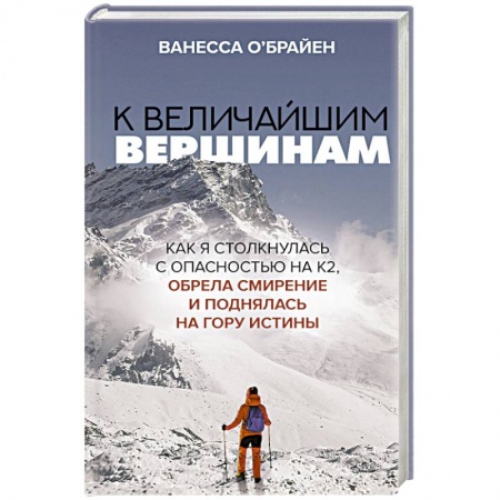 Мемуары, биографии, книга К величайшим вершинам. Как я столкнулась с опасностью на К2, обрела смирение и поднялась на гору истины