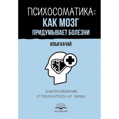 Общественные и гуманитарные науки, книга Психосоматика: как мозг придумывает болезни. 10 шагов к избавлению от тревоги и стресса. КПТ-воркбук